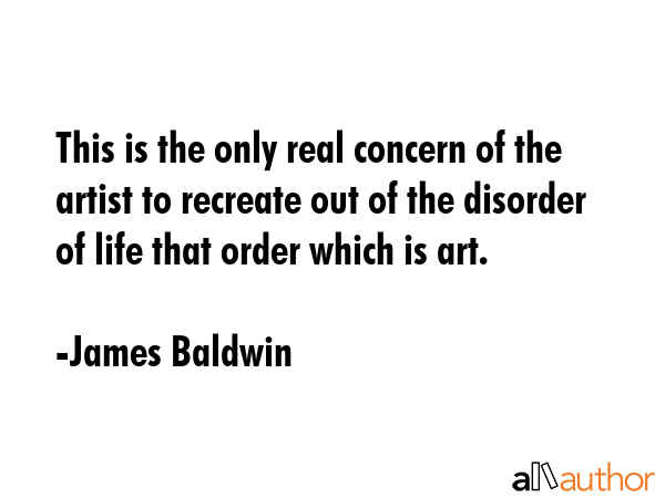 This is the only real concern of the artist to recreate out of the disorder of life that order... - James Baldwin Quote GIF