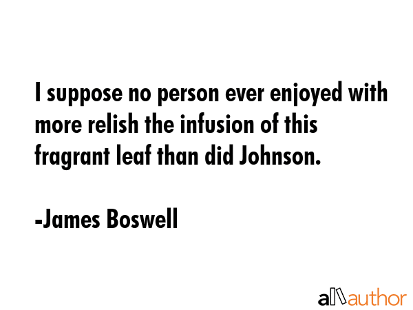 I suppose no person ever enjoyed with more relish the infusion of this fragrant leaf than did... - James Boswell Quote GIF