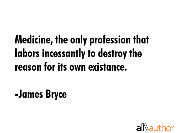Medicine, the only profession that labors incessantly to destroy the reason for its own existance. - James Bryce Quote GIF