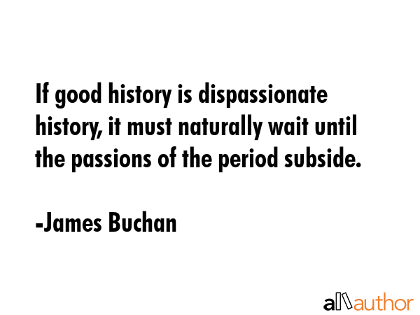 If good history is dispassionate history, it must naturally wait until the passions of the period... - James Buchan Quote GIF
