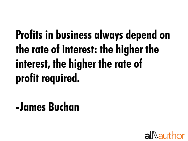 Profits in business always depend on the rate of interest: the higher the interest, the higher the... - James Buchan Quote GIF