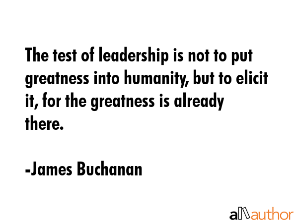 The test of leadership is not to put greatness into humanity, but to elicit it, for the greatness... - James Buchanan Quote GIF