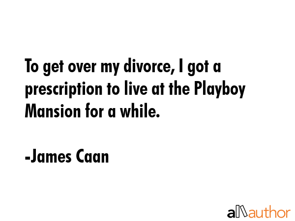 To get over my divorce, I got a prescription to live at the Playboy Mansion for a while. - James Caan Quote GIF