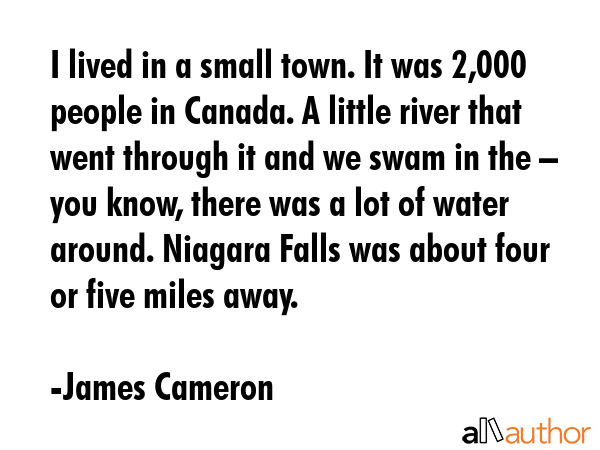 I lived in a small town. It was 2,000 people in Canada. A little river that went through it and we... - James Cameron Quote GIF