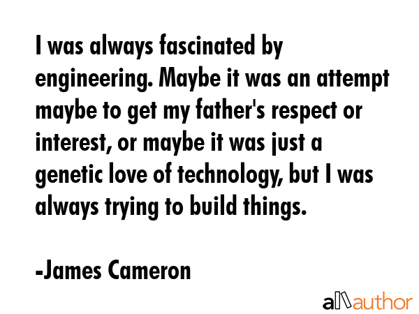 I was always fascinated by engineering. Maybe it was an attempt maybe to get my father\