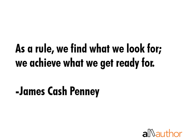As a rule, we find what we look for; we achieve what we get ready for. - James Cash Penney Quote