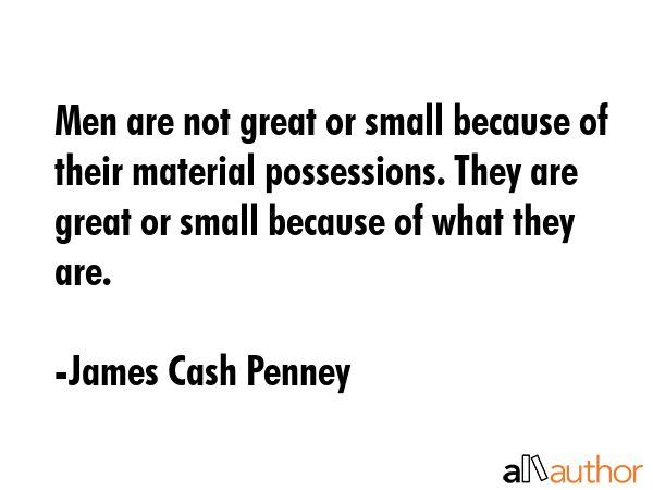 Men are not great or small because of their material possessions. They are great or small because of what they are. - James Cash Penney Quote
