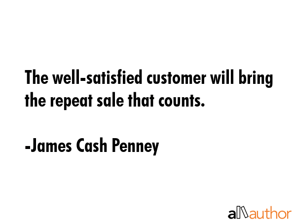 The well-satisfied customer will bring the repeat sale that counts. - James Cash Penney Quote
