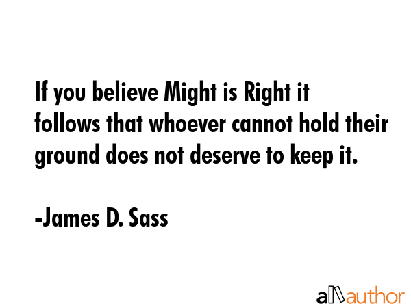 If you believe Might is Right it follows that whoever cannot hold their ground does not deserve to... - James D. Sass Quote GIF
