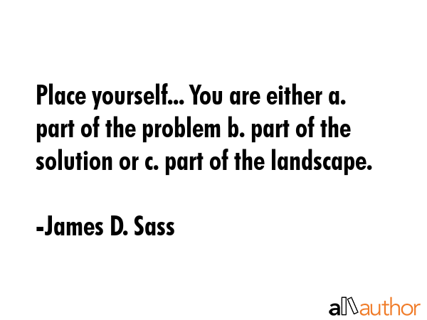 Place yourself... You are either a. part of the problem b. part of the solution or c. part of the... - James D. Sass Quote GIF