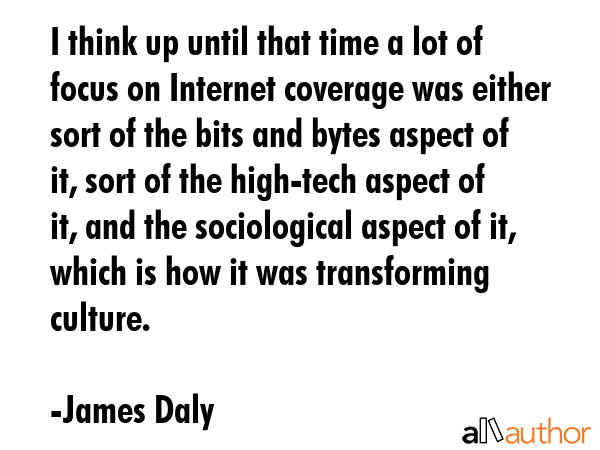 I think up until that time a lot of focus on Internet coverage was either sort of the bits and bytes aspect of it, sort of the high-tech aspect of it, and the sociological aspect of it, which is how... - James Daly Quote