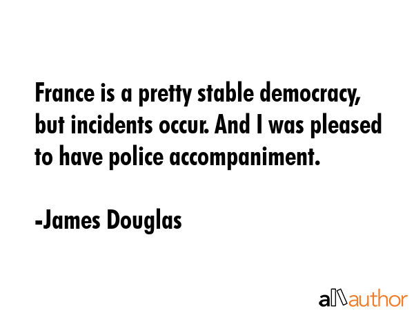 France is a pretty stable democracy, but incidents occur. And I was pleased to have police... - James Douglas Quote GIF