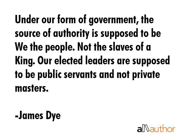 Under our form of government, the source of authority is supposed to be We the people. Not the... - James Dye Quote GIF