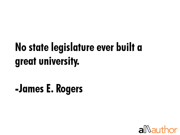 No state legislature ever built a great university. - James E. Rogers Quote