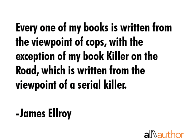 Every one of my books is written from the viewpoint of cops, with the exception of my book Killer... - James Ellroy Quote GIF