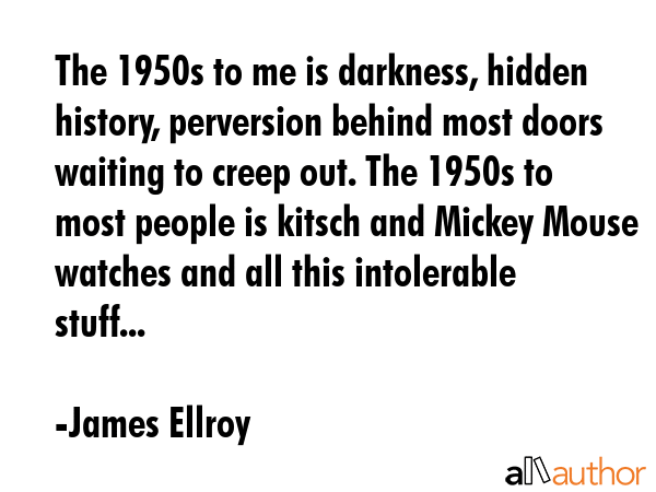 The 1950s to me is darkness, hidden history, perversion behind most doors waiting to creep out. The... - James Ellroy Quote GIF
