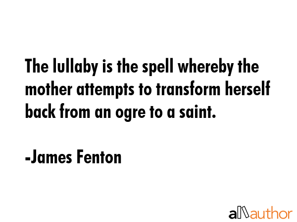 The lullaby is the spell whereby the mother attempts to transform herself back from an ogre to a... - James Fenton Quote GIF