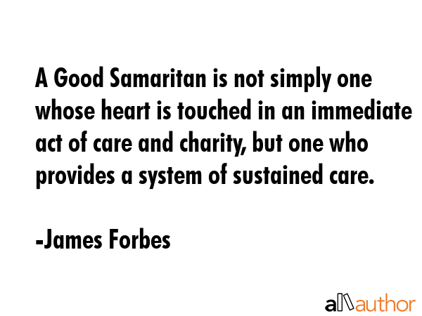A Good Samaritan is not simply one whose heart is touched in an immediate act of care and charity,... - James Forbes Quote GIF
