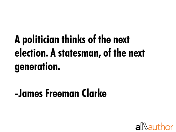 A politician thinks of the next election. A statesman, of the next generation. - James Freeman Clarke Quote GIF