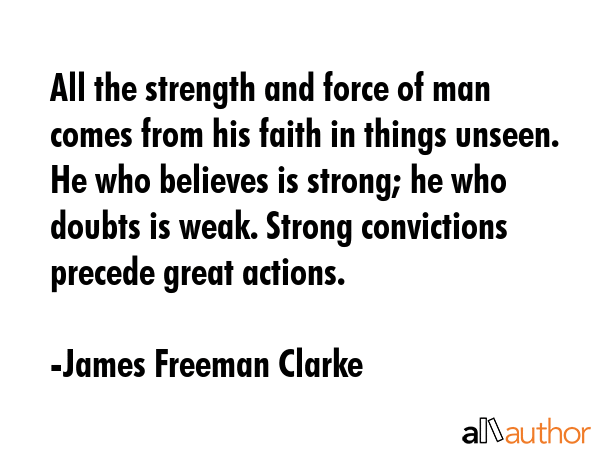 All the strength and force of man comes from his faith in things unseen. He who believes is strong;... - James Freeman Clarke Quote GIF