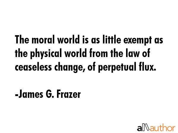 The moral world is as little exempt as the physical world from the law of ceaseless change, of... - James G. Frazer Quote GIF