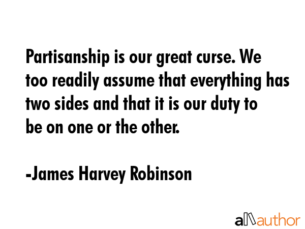 Partisanship is our great curse. We too readily assume that everything has two sides and that it is... - James Harvey Robinson Quote GIF