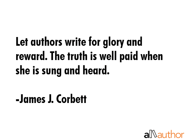 Let authors write for glory and reward. The truth is well paid when she is sung and heard. - James J. Corbett Quote GIF