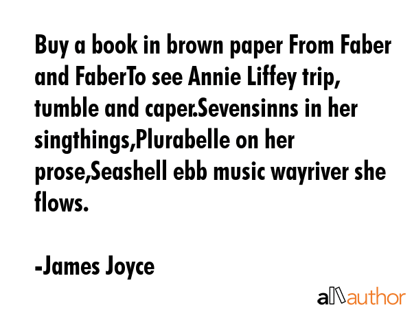 Buy a book in brown paper From Faber and FaberTo see Annie Liffey trip, tumble and caper.Sevensinns in her singthings,Plurabelle on her prose,Seashell ebb music wayriver she flows. - James Joyce Quote