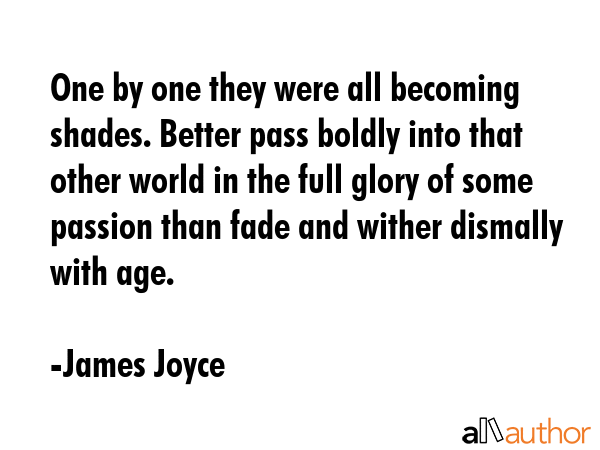 One by one they were all becoming shades. Better pass boldly into that other world in the full glory of some passion than fade and wither dismally with age. - James Joyce Quote