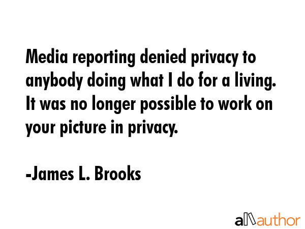 Media reporting denied privacy to anybody doing what I do for a living. It was no longer possible... - James L. Brooks Quote GIF