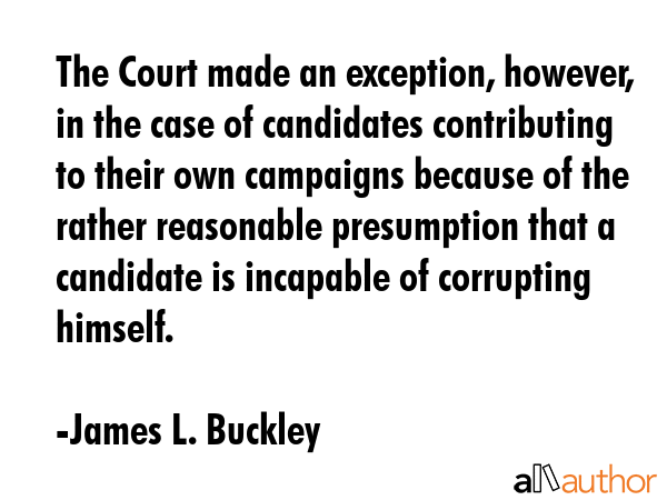 The Court made an exception, however, in the case of candidates contributing to their own campaigns... - James L. Buckley Quote GIF