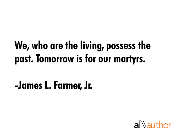 We, who are the living, possess the past. Tomorrow is for our martyrs. - James L. Farmer, Jr. Quote GIF