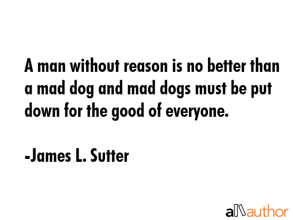 A man without reason is no better than a mad dog and mad dogs must be put down for the good of... - James L. Sutter Quote GIF