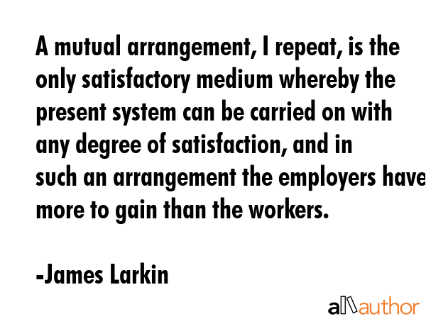 A mutual arrangement, I repeat, is the only satisfactory medium whereby the present system can be... - James Larkin Quote GIF