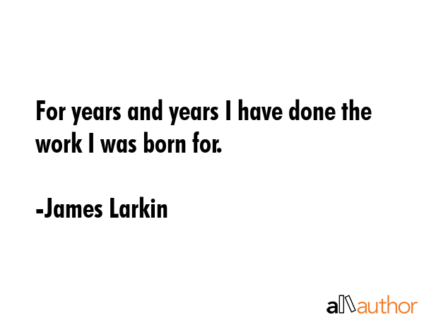 For years and years I have done the work I was born for. - James Larkin Quote