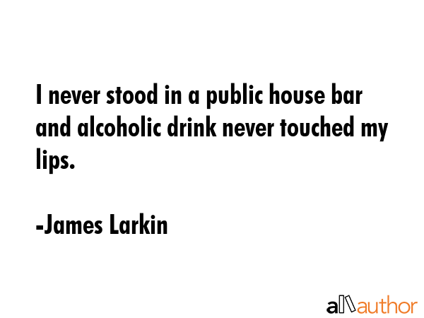 I never stood in a public house bar and alcoholic drink never touched my lips. - James Larkin Quote
