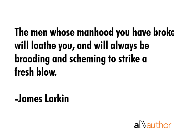 The men whose manhood you have broken will loathe you, and will always be brooding and scheming to strike a fresh blow. - James Larkin Quote