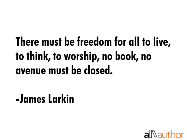 There must be freedom for all to live, to think, to worship, no book, no avenue must be closed. - James Larkin Quote GIF