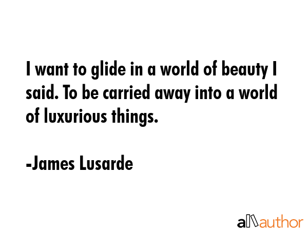 I want to glide in a world of beauty I said. To be carried away into a world of luxurious things. - James Lusarde Quote GIF