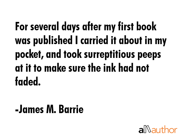 For several days after my first book was published I carried it about in my pocket, and took... - James M. Barrie Quote GIF