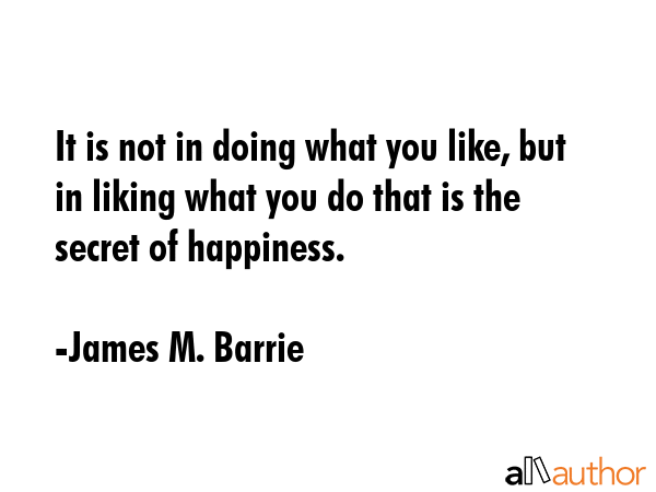 It is not in doing what you like, but in liking what you do that is the secret of happiness. - James M. Barrie Quote GIF