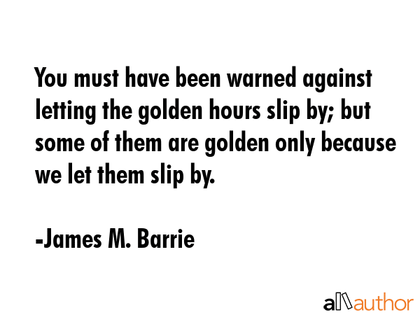 You must have been warned against letting the golden hours slip by; but some of them are golden... - James M. Barrie Quote GIF