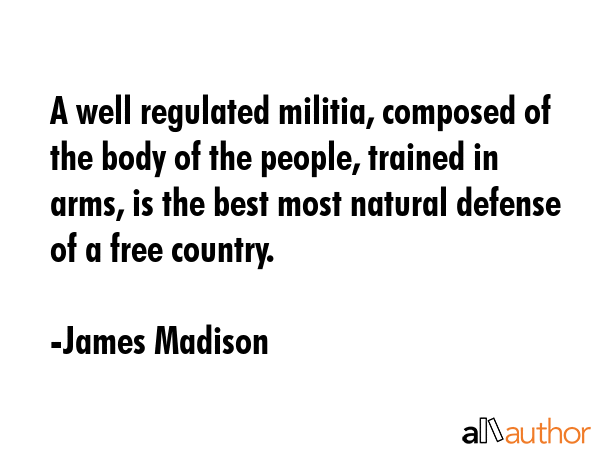 A well regulated militia, composed of the body of the people, trained in arms, is the best most... - James Madison Quote GIF