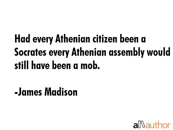 Had every Athenian citizen been a Socrates every Athenian assembly would still have been a mob. - James Madison Quote GIF