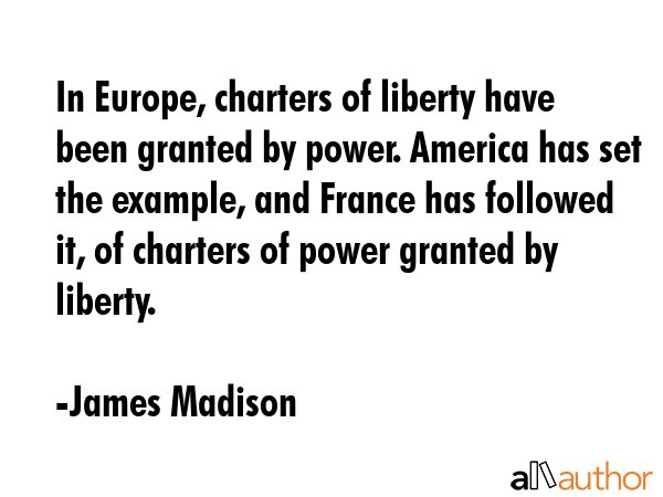 In Europe, charters of liberty have been granted by power. America has set the example, and France... - James Madison Quote GIF