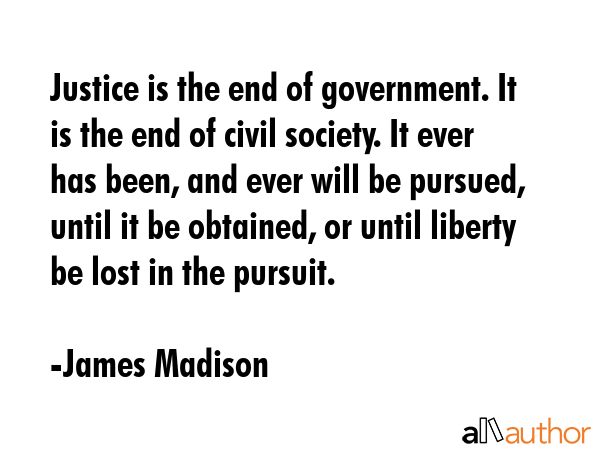 Justice is the end of government. It is the end of civil society. It ever has been, and ever will... - James Madison Quote GIF