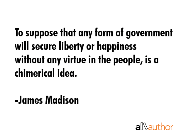 To suppose that any form of government will secure liberty or happiness without any virtue in the... - James Madison Quote GIF