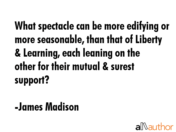 What spectacle can be more edifying or more seasonable, than that of Liberty & Learning, each... - James Madison Quote GIF