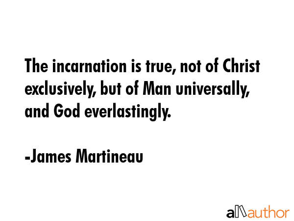 The incarnation is true, not of Christ exclusively, but of Man universally, and God everlastingly. - James Martineau Quote GIF