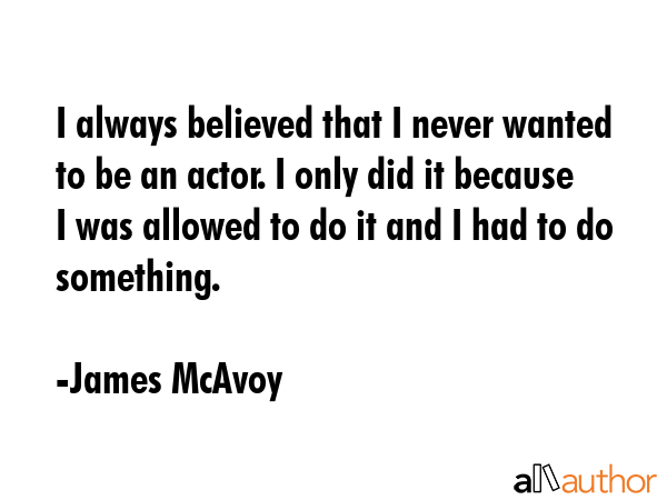I always believed that I never wanted to be an actor. I only did it because I was allowed to do it... - James McAvoy Quote GIF
